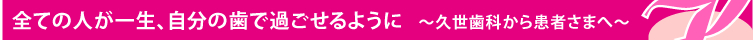 全ての人が一生、自分の歯で過ごせるように ～久世歯科から患者さまへ～